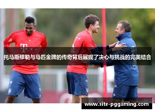 托马斯穆勒与马匹金牌的传奇背后展现了决心与挑战的完美结合