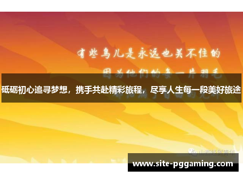 砥砺初心追寻梦想,携手共赴精彩旅程,尽享人生每一段美好旅途 砥砺初心追寻梦想,携手共赴精彩旅程,尽享人生每一段美好旅途
