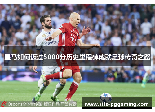 皇马如何迈过5000分历史里程碑成就足球传奇之路