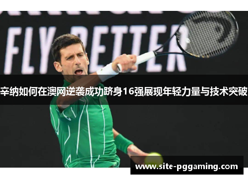 辛纳如何在澳网逆袭成功跻身16强展现年轻力量与技术突破 辛纳如何在澳网逆袭成功跻身16强展现年轻力量与技术突破