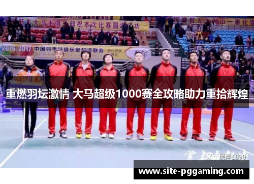 重燃羽坛激情 大马超级1000赛全攻略助力重拾辉煌