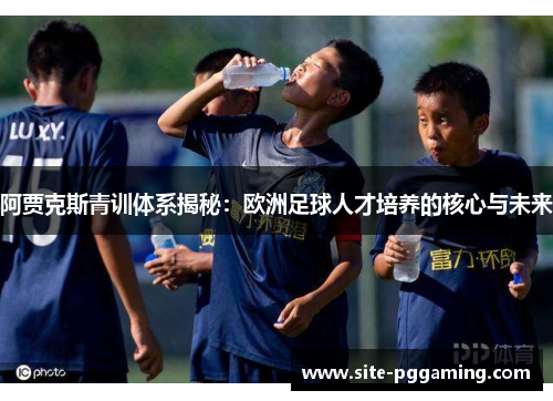 阿贾克斯青训体系揭秘：欧洲足球人才培养的核心与未来