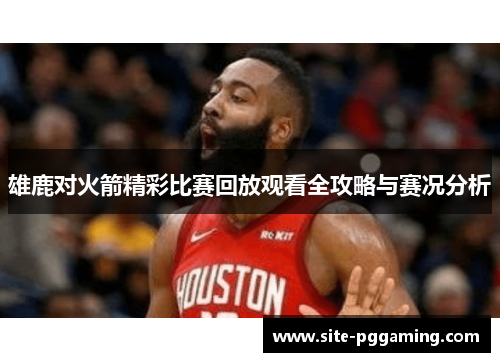 雄鹿对火箭精彩比赛回放观看全攻略与赛况分析
