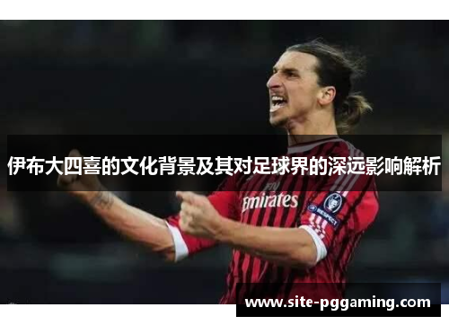 伊布大四喜的文化背景及其对足球界的深远影响解析