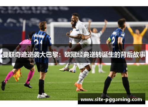 曼联奇迹逆袭大巴黎：欧冠经典逆转诞生的背后故事