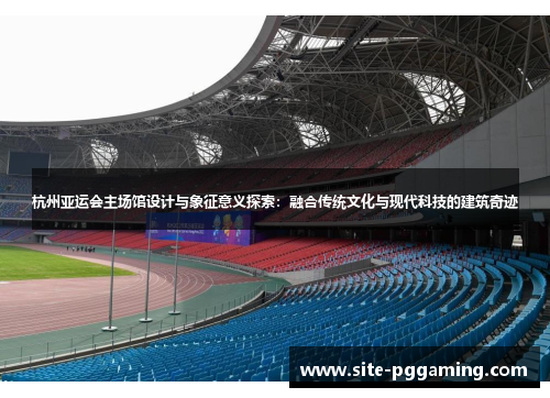 杭州亚运会主场馆设计与象征意义探索:融合传统文化与现代科技的建筑奇迹 杭州亚运会主场馆设计与象征意义探索:融合传统文化与现代科技的建筑奇迹