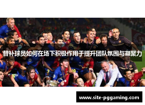 替补球员如何在场下积极作用于提升团队氛围与凝聚力