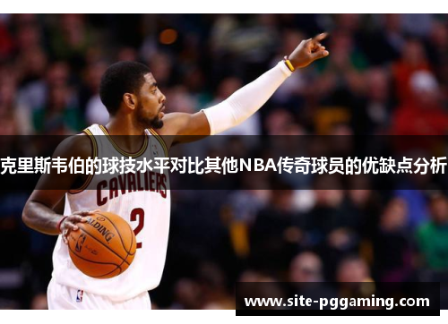 克里斯韦伯的球技水平对比其他NBA传奇球员的优缺点分析