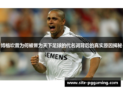 博格坎普为何被誉为天下足球的代名词背后的真实原因揭秘 博格坎普为何被誉为天下足球的代名词背后的真实原因揭秘