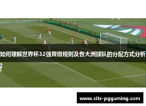 如何理解世界杯32强晋级规则及各大洲球队的分配方式分析