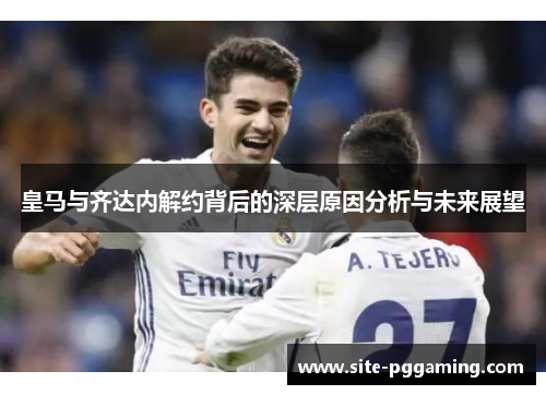 皇马与齐达内解约背后的深层原因分析与未来展望 皇马与齐达内解约背后的深层原因分析与未来展望