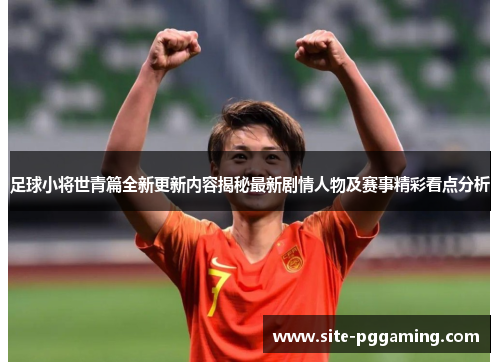 足球小将世青篇全新更新内容揭秘最新剧情人物及赛事精彩看点分析 足球小将世青篇全新更新内容揭秘最新剧情人物及赛事精彩看点分析