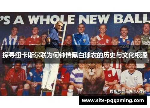 探寻纽卡斯尔联为何钟情黑白球衣的历史与文化根源