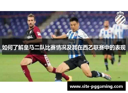 如何了解皇马二队比赛情况及其在西乙联赛中的表现
