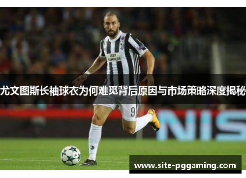 尤文图斯长袖球衣为何难觅背后原因与市场策略深度揭秘