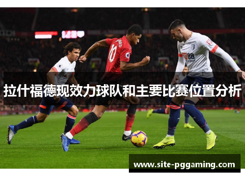 拉什福德现效力球队和主要比赛位置分析