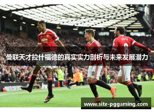 曼联天才拉什福德的真实实力剖析与未来发展潜力