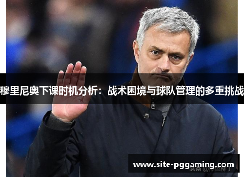 穆里尼奥下课时机分析：战术困境与球队管理的多重挑战