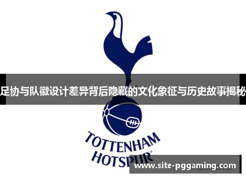 足协与队徽设计差异背后隐藏的文化象征与历史故事揭秘 足协与队徽设计差异背后隐藏的文化象征与历史故事揭秘