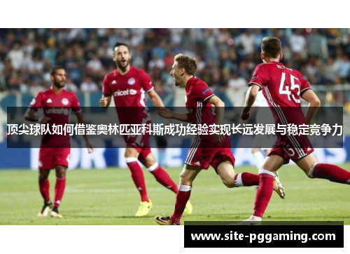 顶尖球队如何借鉴奥林匹亚科斯成功经验实现长远发展与稳定竞争力