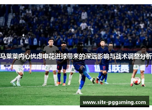 马莱莱内心忧虑申花进球带来的深远影响与战术调整分析