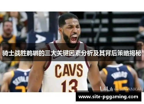 骑士战胜鹈鹕的三大关键因素分析及其背后策略揭秘