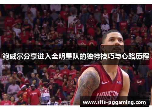 鲍威尔分享进入全明星队的独特技巧与心路历程 鲍威尔分享进入全明星队的独特技巧与心路历程