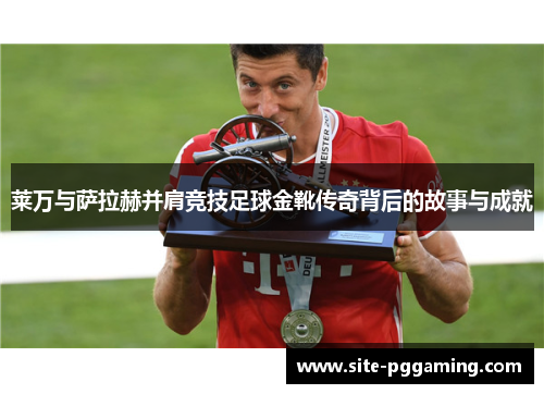 莱万与萨拉赫并肩竞技足球金靴传奇背后的故事与成就