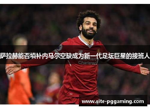 萨拉赫能否填补内马尔空缺成为新一代足坛巨星的接班人