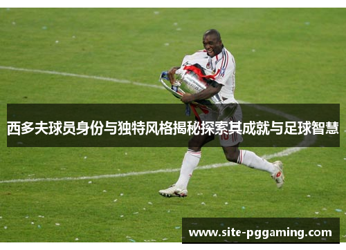西多夫球员身份与独特风格揭秘探索其成就与足球智慧 西多夫球员身份与独特风格揭秘探索其成就与足球智慧