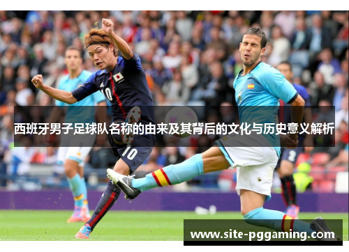 西班牙男子足球队名称的由来及其背后的文化与历史意义解析