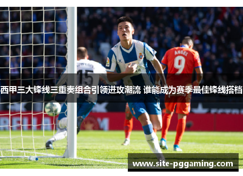 西甲三大锋线三重奏组合引领进攻潮流 谁能成为赛季最佳锋线搭档