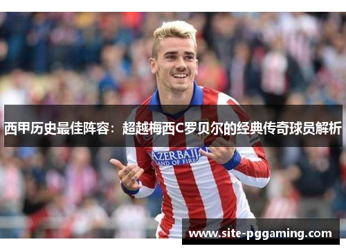 西甲历史最佳阵容：超越梅西C罗贝尔的经典传奇球员解析