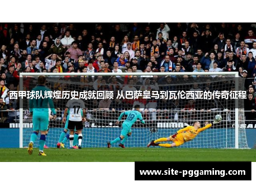 西甲球队辉煌历史成就回顾 从巴萨皇马到瓦伦西亚的传奇征程 西甲球队辉煌历史成就回顾 从巴萨皇马到瓦伦西亚的传奇征程