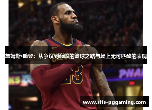 詹姆斯·哈登：从争议到巅峰的篮球之路与场上无可匹敌的表现