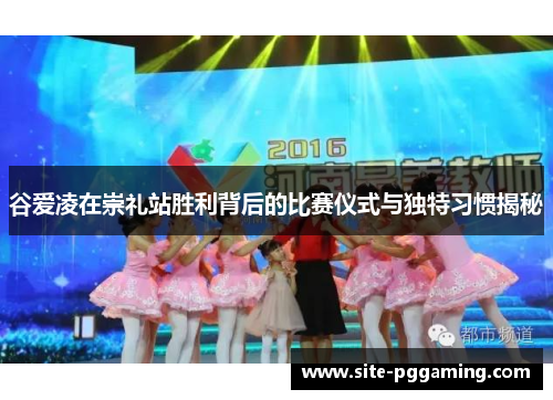 谷爱凌在崇礼站胜利背后的比赛仪式与独特习惯揭秘