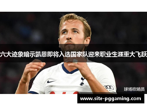 六大迹象暗示凯恩即将入选国家队迎来职业生涯重大飞跃