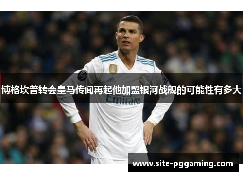 博格坎普转会皇马传闻再起他加盟银河战舰的可能性有多大