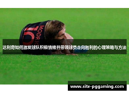达利奇如何激发球队积极情绪并带领球员走向胜利的心理策略与方法 达利奇如何激发球队积极情绪并带领球员走向胜利的心理策略与方法