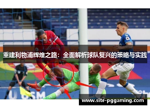 重建利物浦辉煌之路:全面解析球队复兴的策略与实践 重建利物浦辉煌之路:全面解析球队复兴的策略与实践