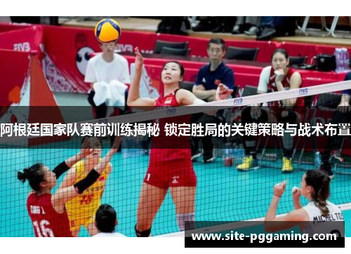 阿根廷国家队赛前训练揭秘 锁定胜局的关键策略与战术布置