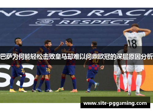 巴萨为何能轻松击败皇马却难以问鼎欧冠的深层原因分析