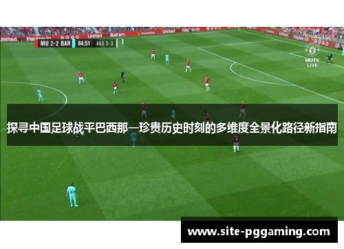 探寻中国足球战平巴西那一珍贵历史时刻的多维度全景化路径新指南