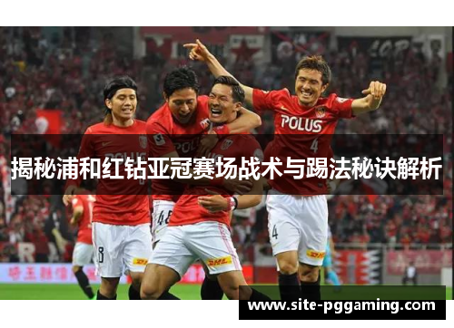 揭秘浦和红钻亚冠赛场战术与踢法秘诀解析