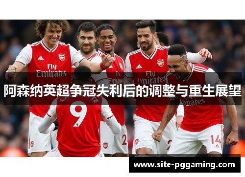 阿森纳英超争冠失利后的调整与重生展望 阿森纳英超争冠失利后的调整与重生展望