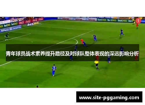 青年球员战术素养提升路径及对球队整体表现的深远影响分析