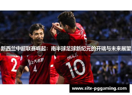 新西兰中超联赛崛起：南半球足球新纪元的开端与未来展望