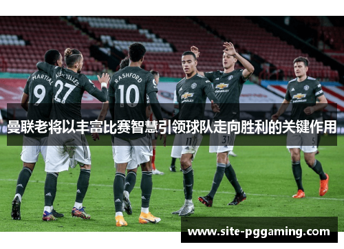 曼联老将以丰富比赛智慧引领球队走向胜利的关键作用 曼联老将以丰富比赛智慧引领球队走向胜利的关键作用