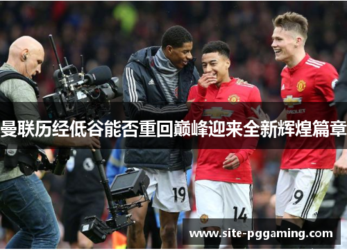 曼联历经低谷能否重回巅峰迎来全新辉煌篇章