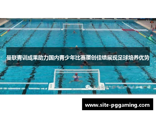 曼联青训成果助力国内青少年比赛屡创佳绩展现足球培养优势 曼联青训成果助力国内青少年比赛屡创佳绩展现足球培养优势